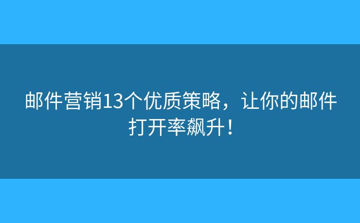 邮件营销13个优质策略，让你的邮件打开率飙升！