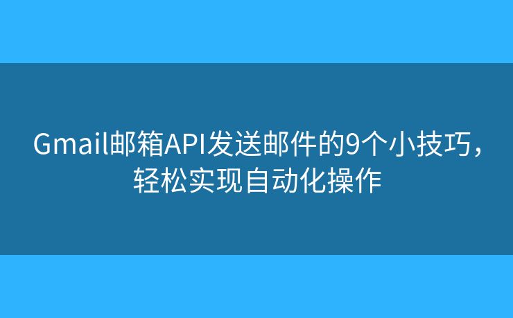Gmail邮箱API发送邮件的9个小技巧，轻松实现自动化操作