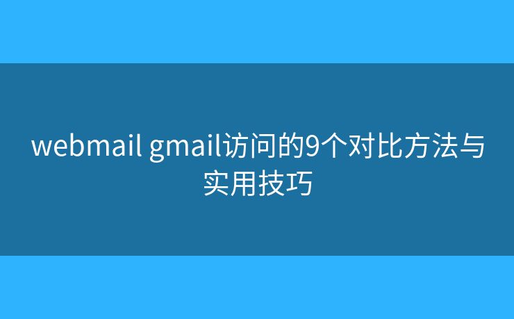 webmail gmail访问的9个对比方法与实用技巧