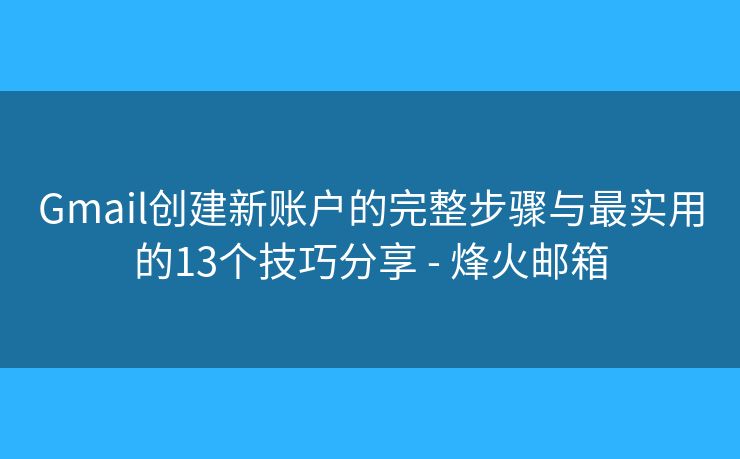 Gmail创建新账户的完整步骤与最实用的13个技巧分享 - 烽火邮箱 Gmail创建新账户的完整步骤与最实用的13个技巧分享 - 烽火邮箱
