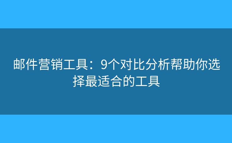 邮件营销工具：9个对比分析帮助你选择最适合的工具