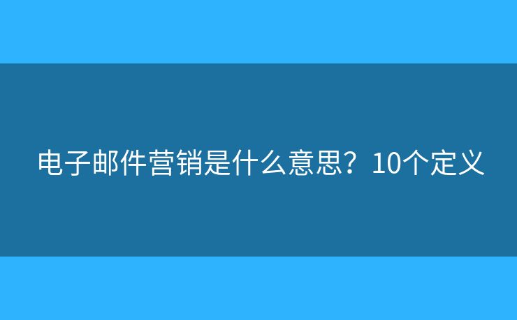 电子邮件营销是什么意思？10个定义
