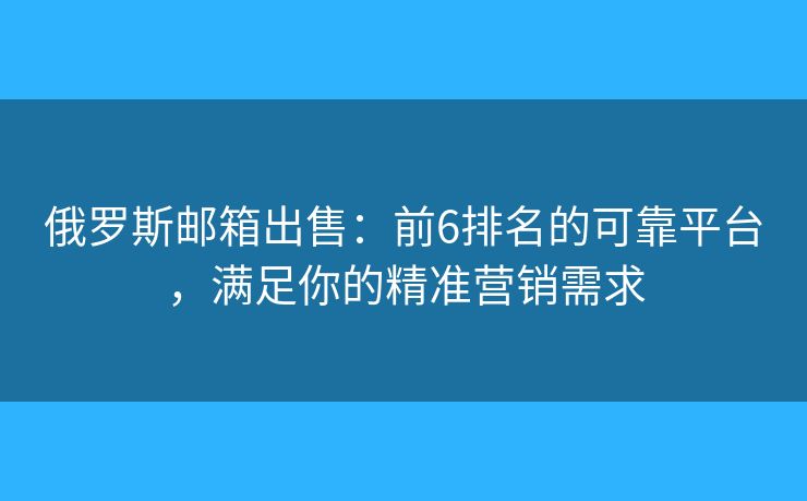 俄罗斯邮箱出售：前6排名的可靠平台，满足你的精准营销需求