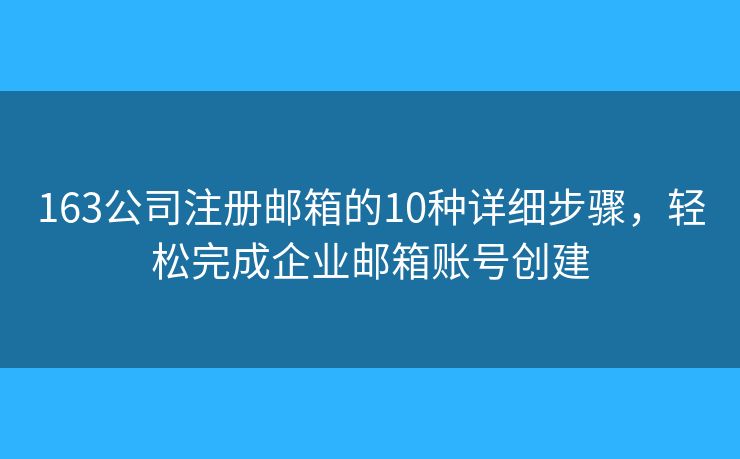 163公司注册邮箱的10种详细步骤，轻松完成企业邮箱账号创建