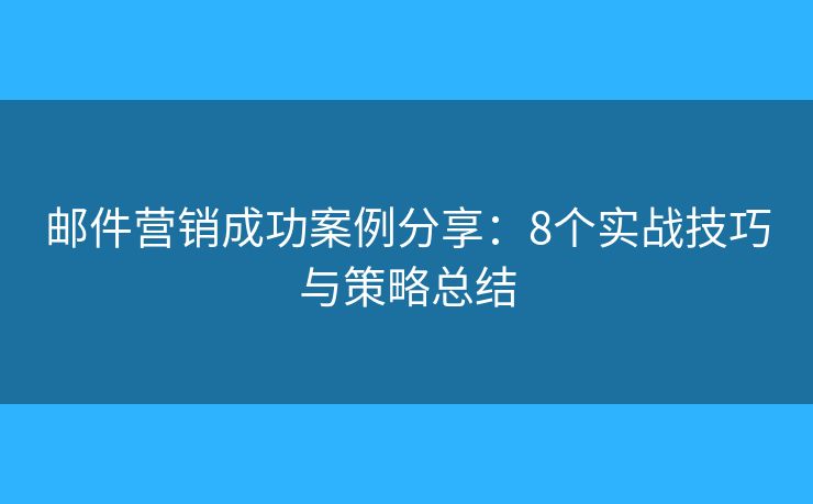 邮件营销成功案例分享：8个实战技巧与策略总结