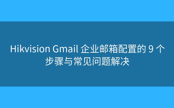 Hikvision Gmail 企业邮箱配置的 9 个步骤与常见问题解决
