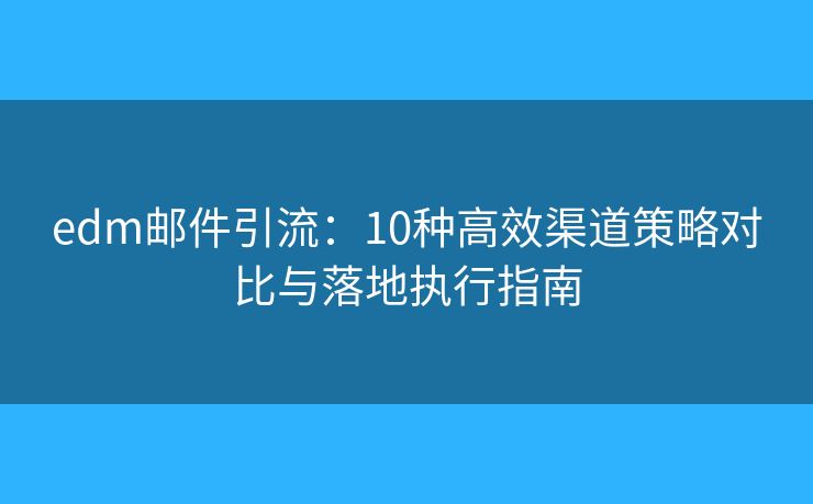 edm邮件引流：10种高效渠道策略对比与落地执行指南