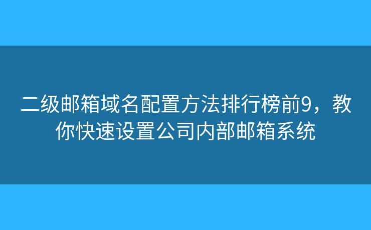 二级邮箱域名配置方法排行榜前9，教你快速设置公司内部邮箱系统