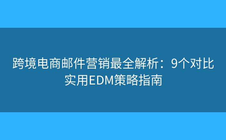 跨境电商邮件营销最全解析：9个对比实用EDM策略指南