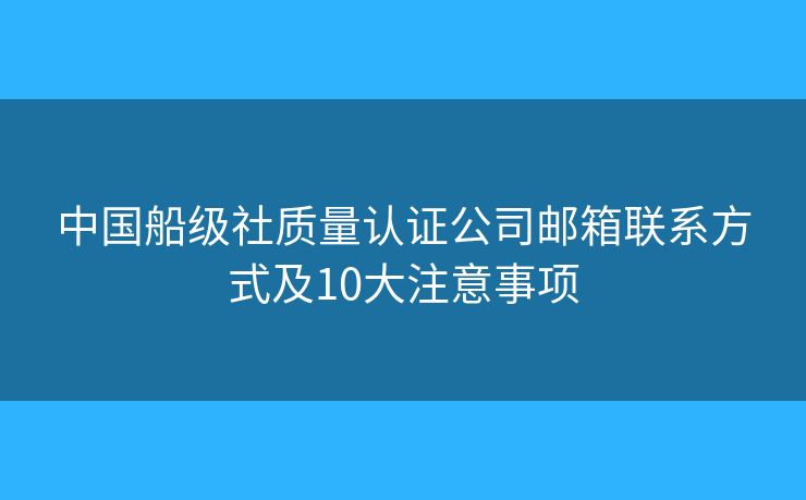 中国船级社质量认证公司邮箱联系方式及10大注意事项