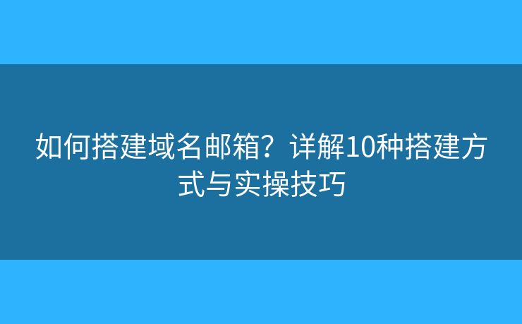 如何搭建域名邮箱？详解10种搭建方式与实操技巧