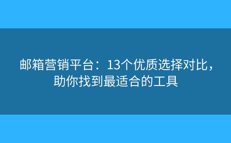 邮箱营销平台：13个优质选择对比，助你找到最适合的工具
