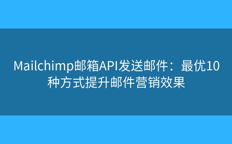 Mailchimp邮箱API发送邮件：最优10种方式提升邮件营销效果