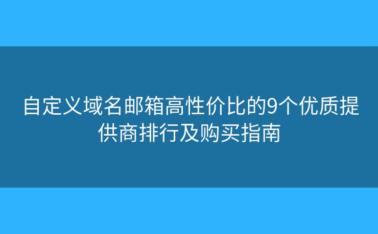 自定义域名邮箱高性价比的9个优质提供商排行及购买指南