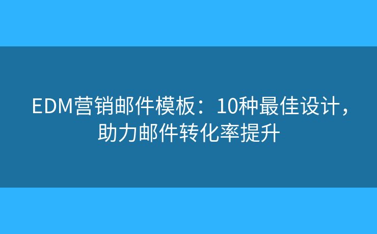 EDM营销邮件模板：10种最佳设计，助力邮件转化率提升
