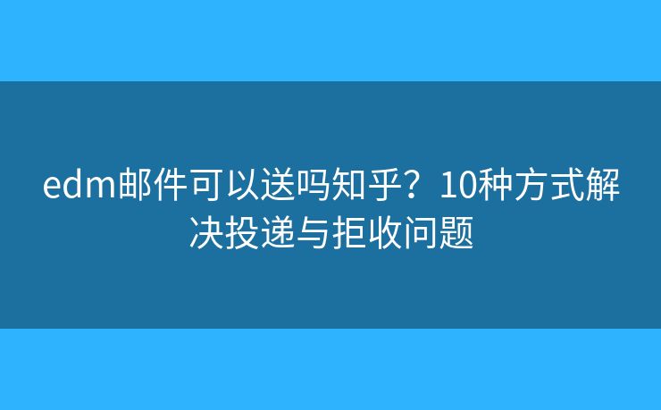 edm邮件可以送吗知乎？10种方式解决投递与拒收问题