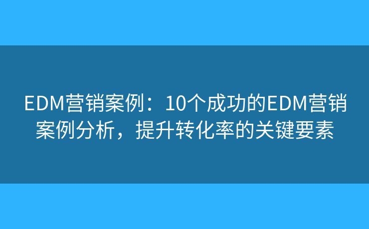 EDM营销案例：10个成功的EDM营销案例分析，提升转化率的关键要素