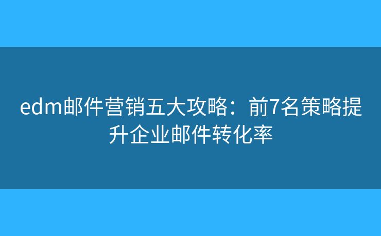 edm邮件营销五大攻略：前7名策略提升企业邮件转化率
