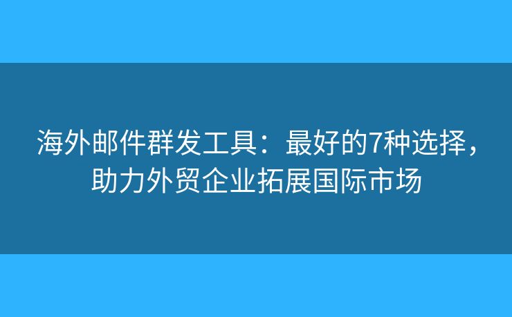 海外邮件群发工具：最好的7种选择，助力外贸企业拓展国际市场