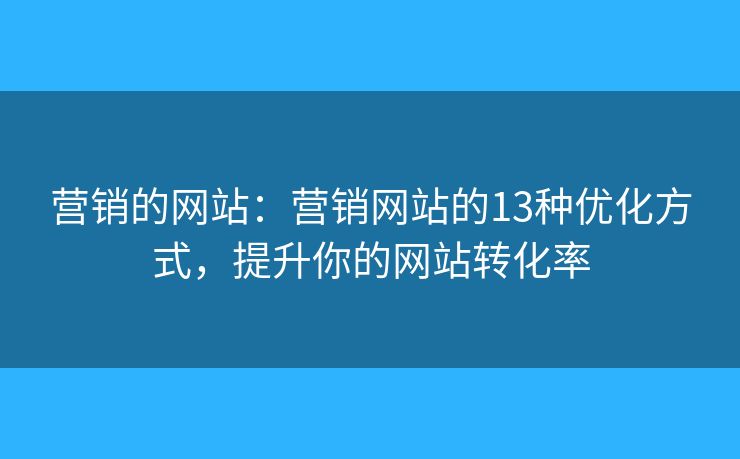 营销的网站：营销网站的13种优化方式，提升你的网站转化率