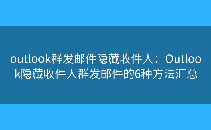 outlook群发邮件隐藏收件人：Outlook隐藏收件人群发邮件的6种方法汇总