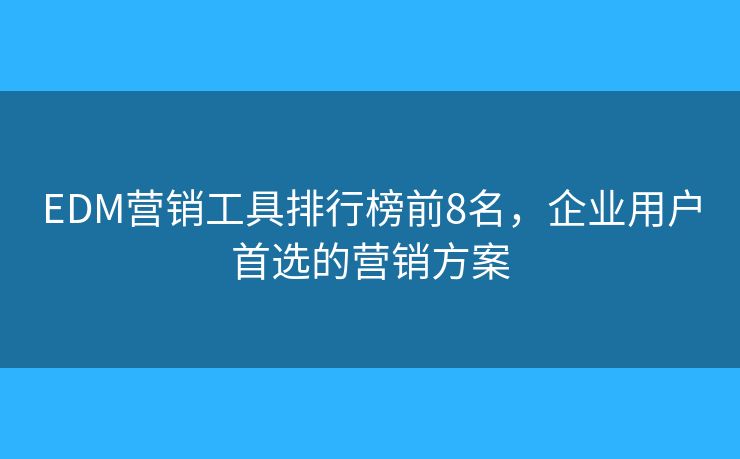 EDM营销工具排行榜前8名，企业用户首选的营销方案