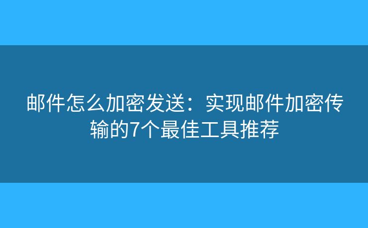 邮件怎么加密发送：实现邮件加密传输的7个最佳工具推荐