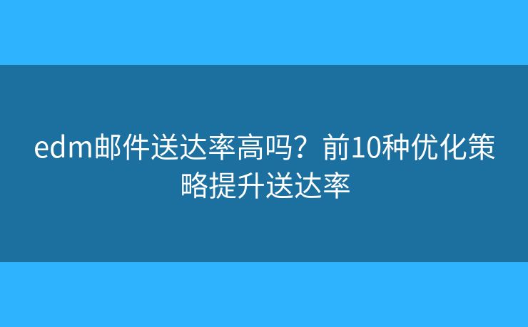edm邮件送达率高吗？前10种优化策略提升送达率