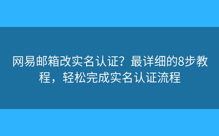 网易邮箱改实名认证？最详细的8步教程，轻松完成实名认证流程