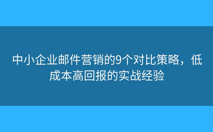 中小企业邮件营销的9个对比策略，低成本高回报的实战经验