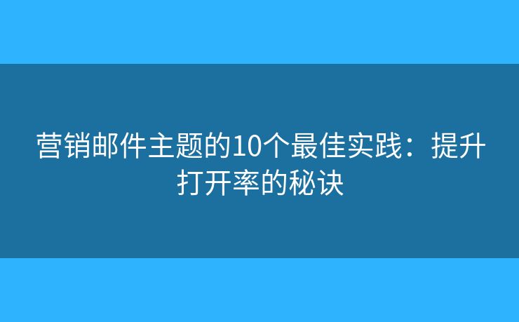 营销邮件主题的10个最佳实践：提升打开率的秘诀