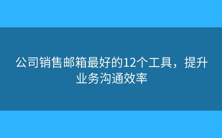 公司销售邮箱最好的12个工具，提升业务沟通效率