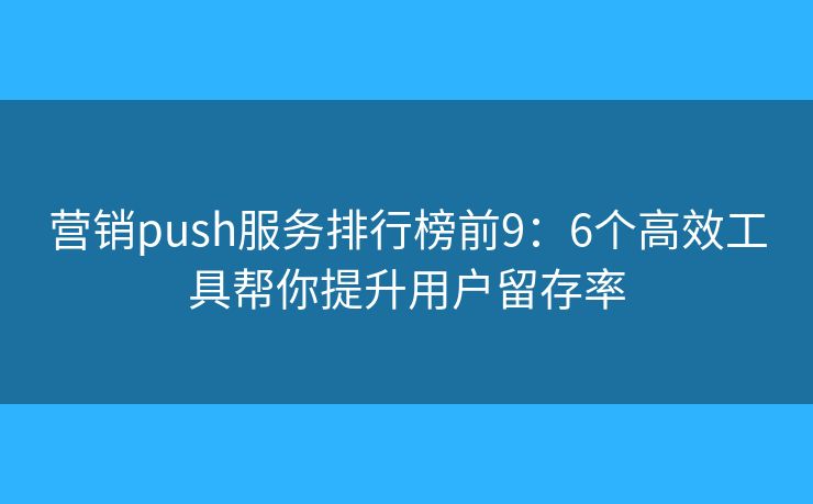 营销push服务排行榜前9：6个高效工具帮你提升用户留存率