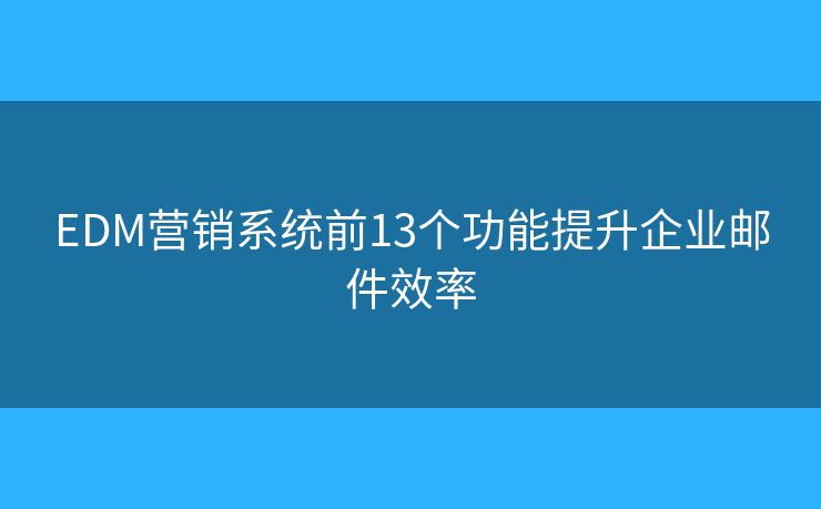 EDM营销系统前13个功能提升企业邮件效率
