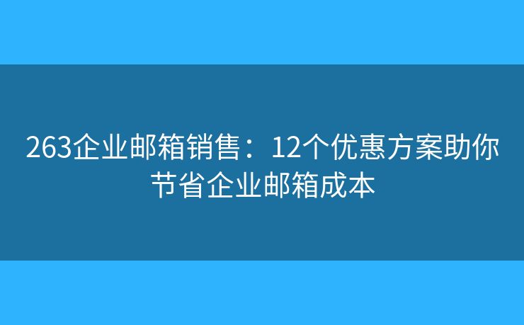 263企业邮箱销售：12个优惠方案助你节省企业邮箱成本
