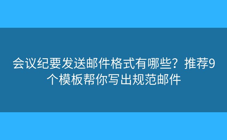 会议纪要发送邮件格式有哪些？推荐9个模板帮你写出规范邮件
