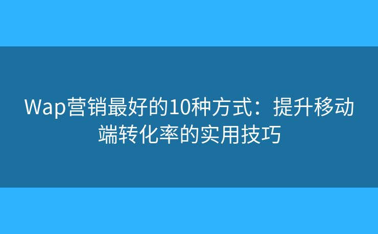 Wap营销最好的10种方式：提升移动端转化率的实用技巧