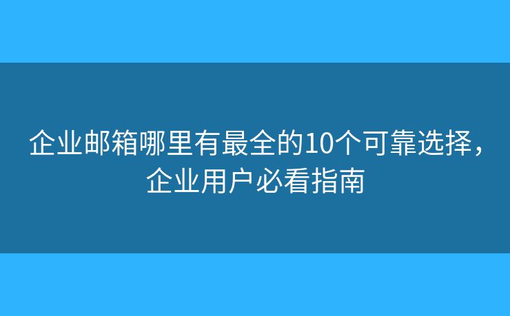 企业邮箱哪里有最全的10个可靠选择，企业用户必看指南