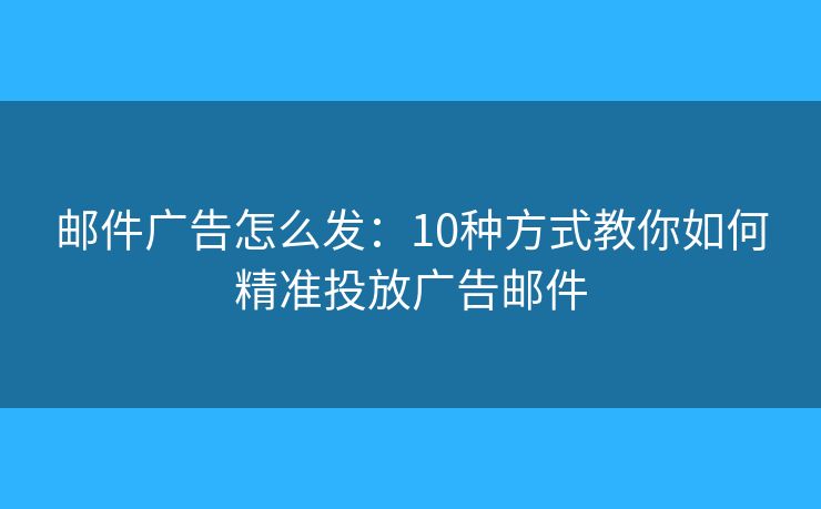 邮件广告怎么发:10种方式教你如何精准投放广告邮件 邮件广告怎么发:10种方式教你如何精准投放广告邮件