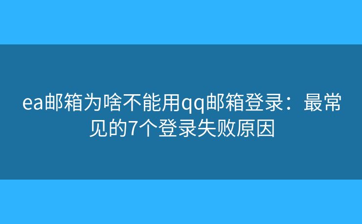 ea邮箱为啥不能用qq邮箱登录:最常见的7个登录失败原因 ea邮箱为啥不能用qq邮箱登录:最常见的7个登录失败原因