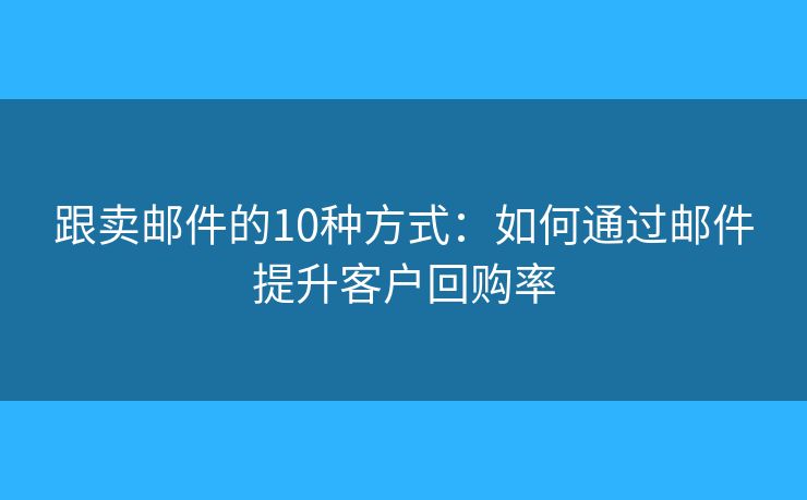 跟卖邮件的10种方式：如何通过邮件提升客户回购率