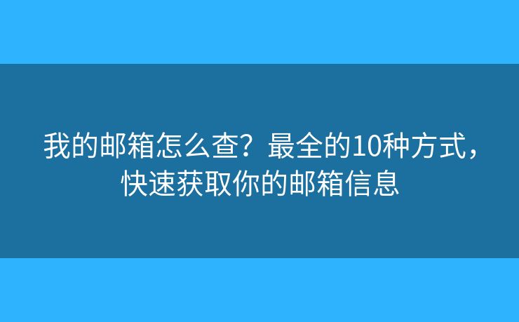 我的邮箱怎么查？最全的10种方式，快速获取你的邮箱信息