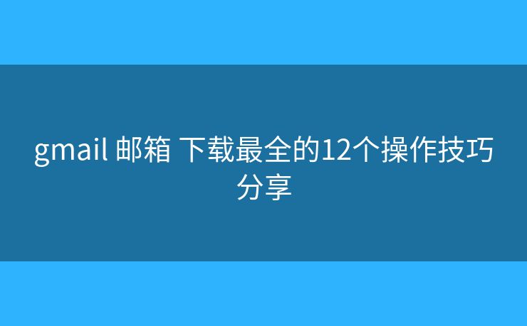 gmail 邮箱 下载最全的12个操作技巧分享