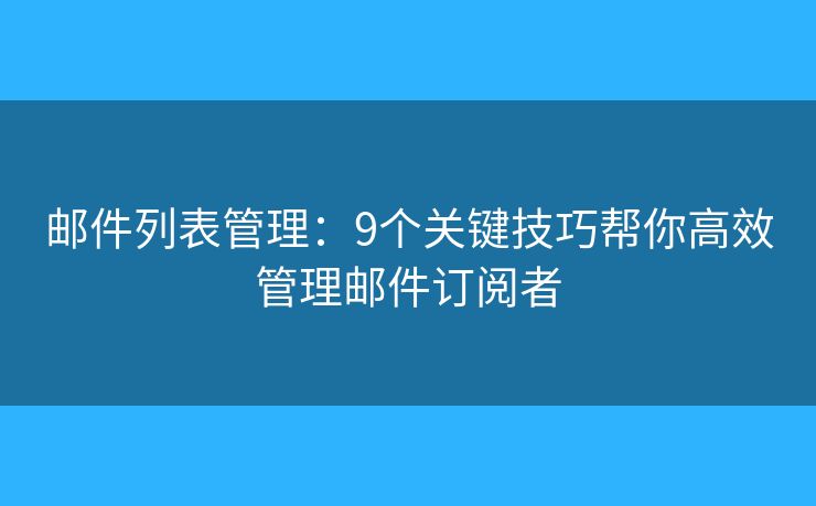 邮件列表管理：9个关键技巧帮你高效管理邮件订阅者