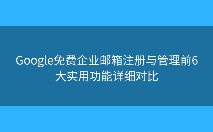 Google免费企业邮箱注册与管理前6大实用功能详细对比 Google免费企业邮箱注册与管理前6大实用功能详细对比