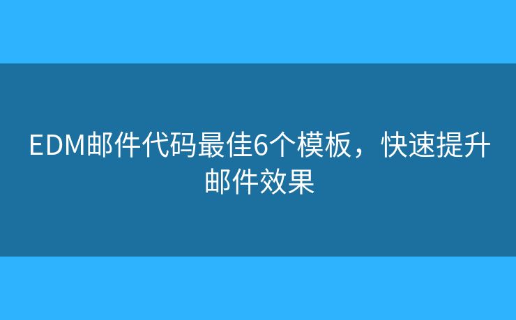 EDM邮件代码最佳6个模板，快速提升邮件效果