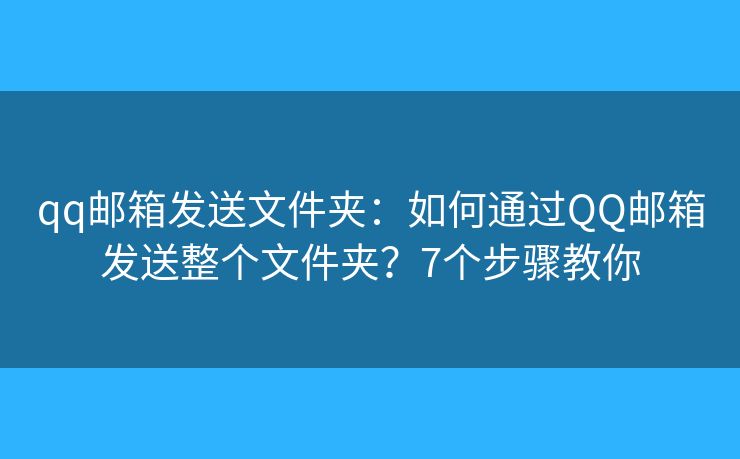 qq邮箱发送文件夹：如何通过QQ邮箱发送整个文件夹？7个步骤教你