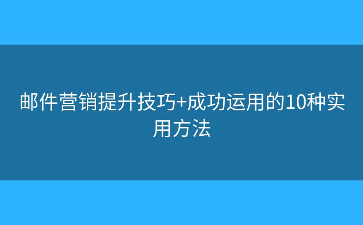 邮件营销提升技巧+成功运用的10种实用方法