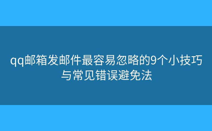 qq邮箱发邮件最容易忽略的9个小技巧与常见错误避免法
