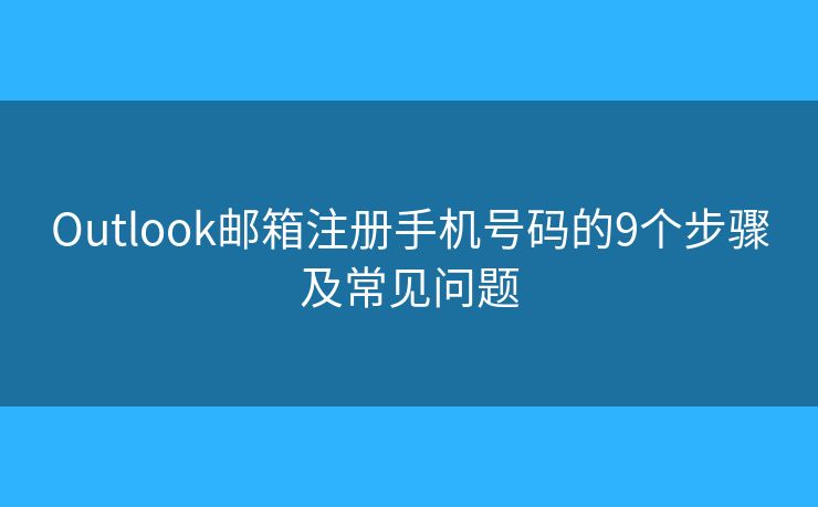 Outlook邮箱注册手机号码的9个步骤及常见问题